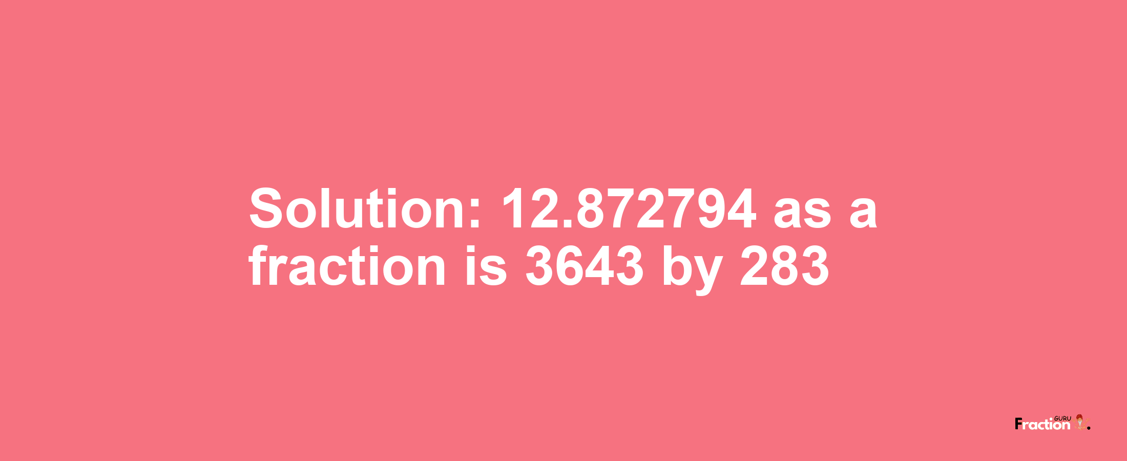 Solution:12.872794 as a fraction is 3643/283